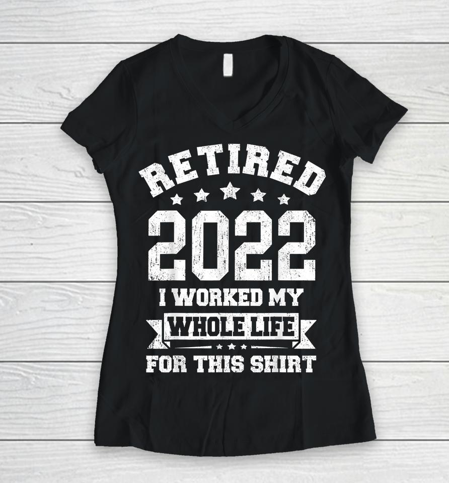 Retired 2022 I Worked My Whole Life For This Women V-Neck T-Shirt
