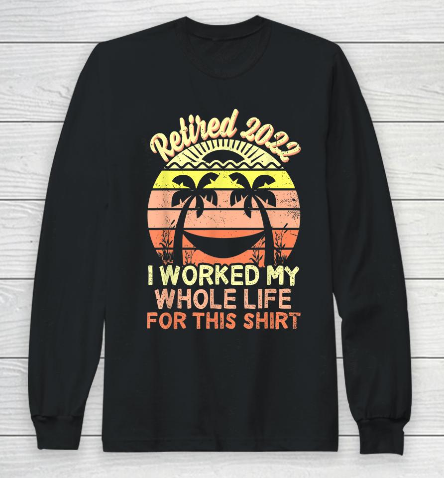 Retired 2022 I Worked My Whole Life Retirement Long Sleeve T-Shirt