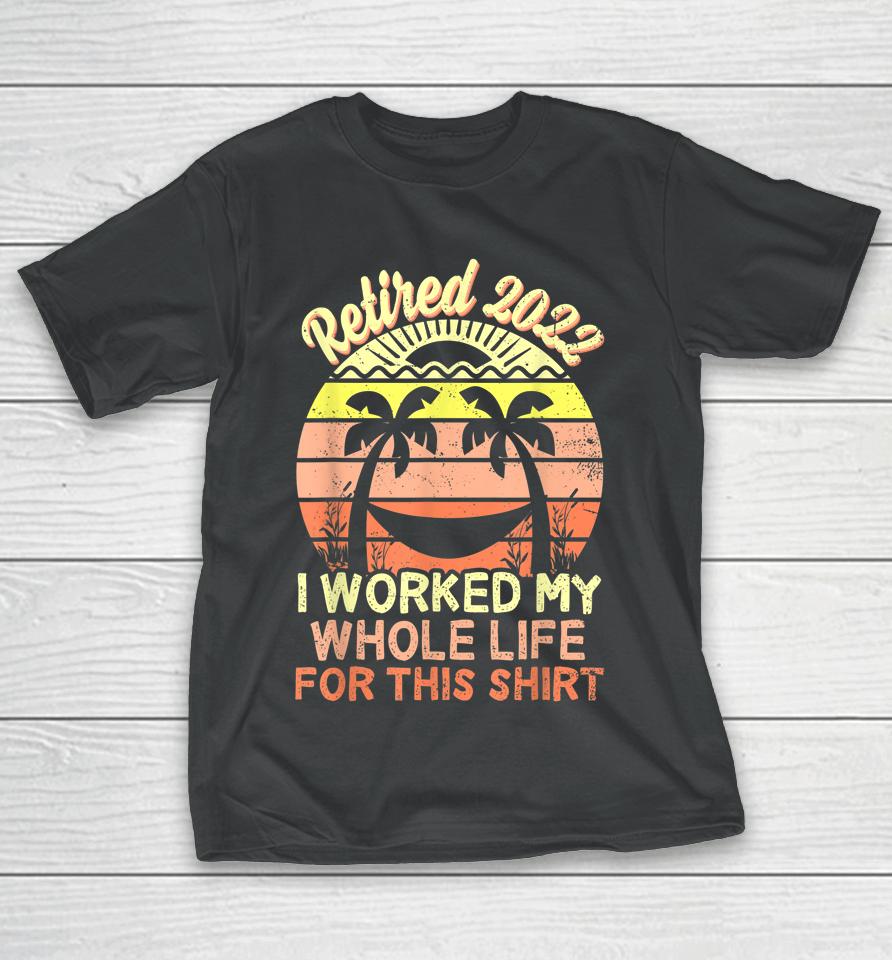 Retired 2022 I Worked My Whole Life Retirement T-Shirt