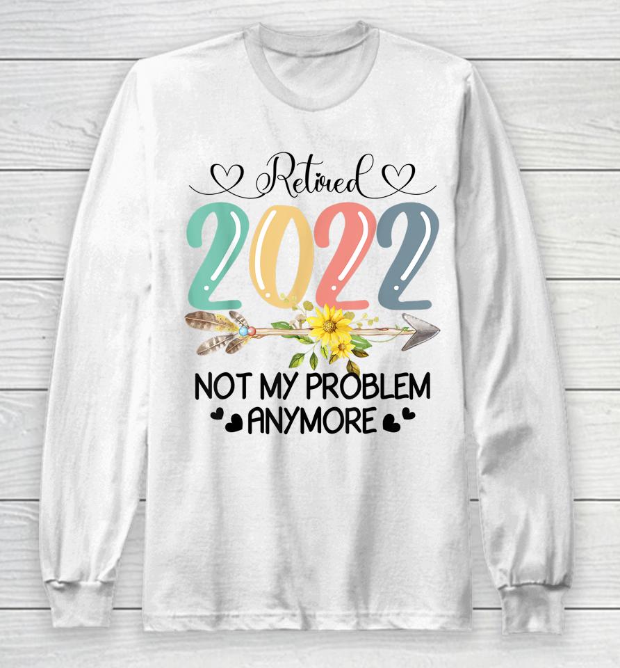 Retired 2022 Not My Problem Anymore Flower Funny Retirement Long Sleeve T-Shirt