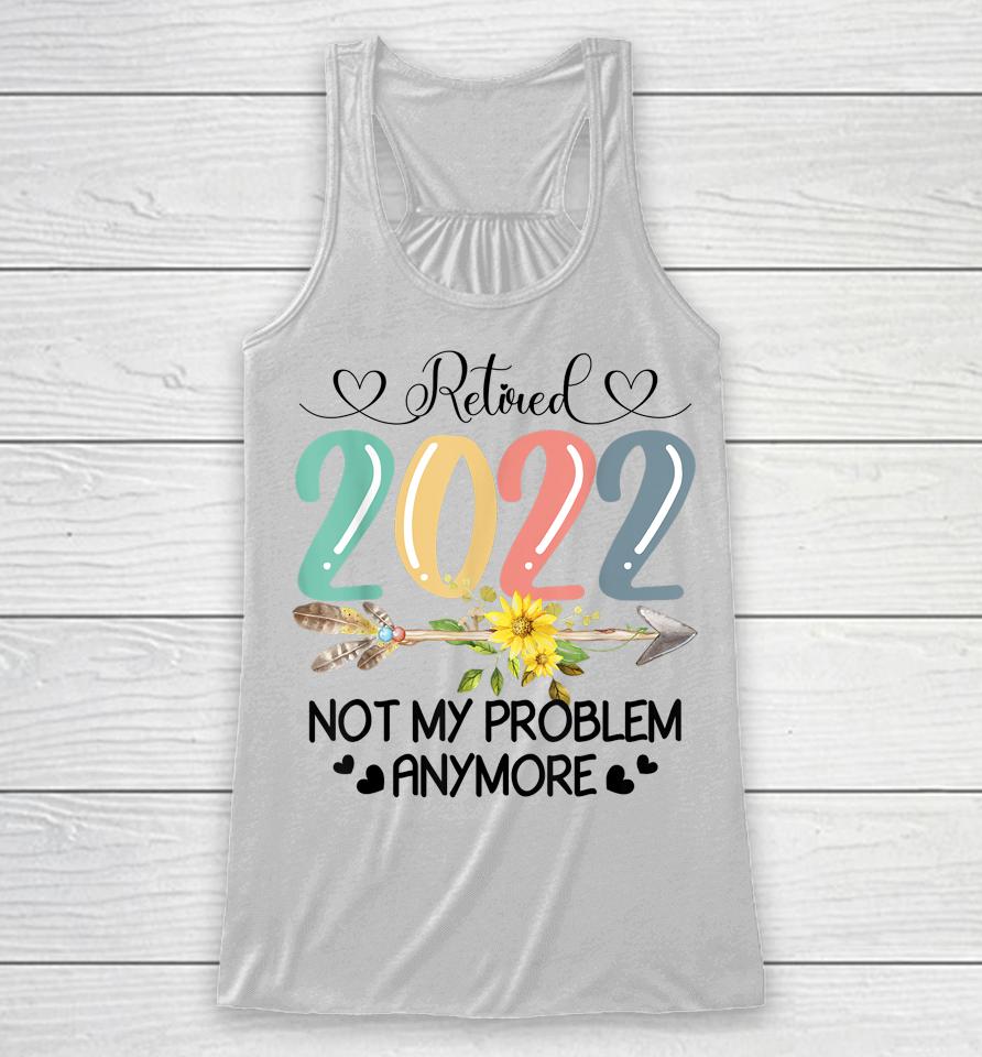 Retired 2022 Not My Problem Anymore Flower Funny Retirement Racerback Tank