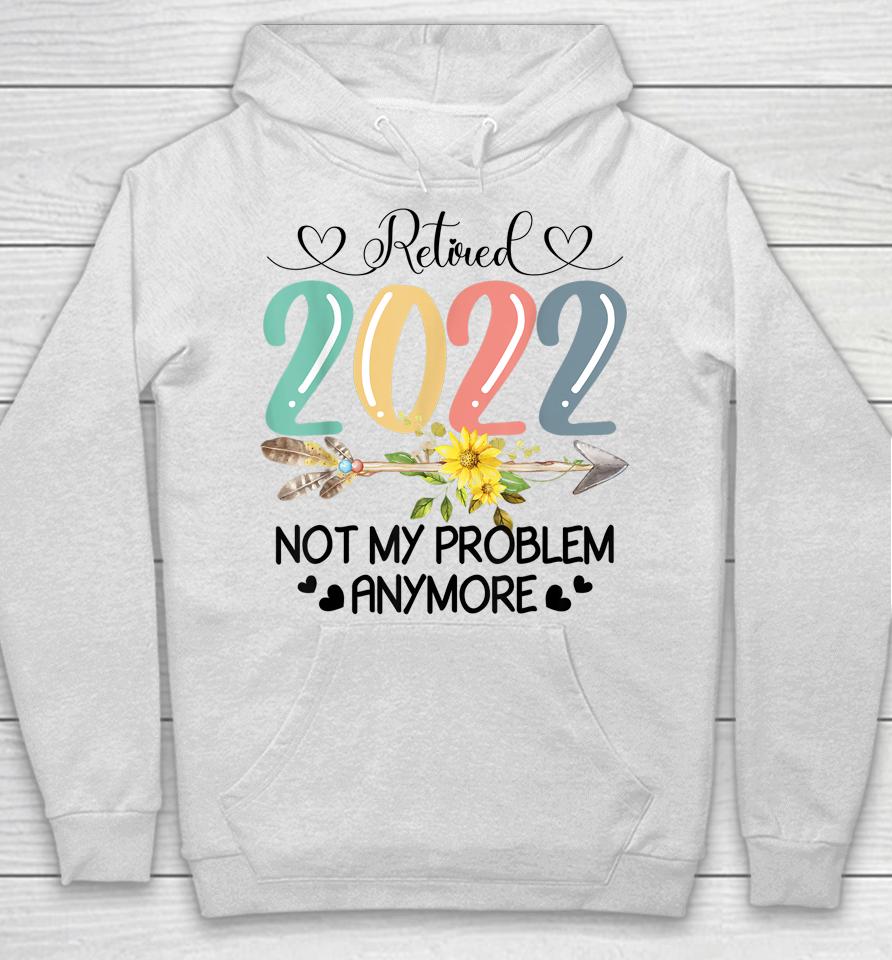 Retired 2022 Not My Problem Anymore Flower Funny Retirement Hoodie