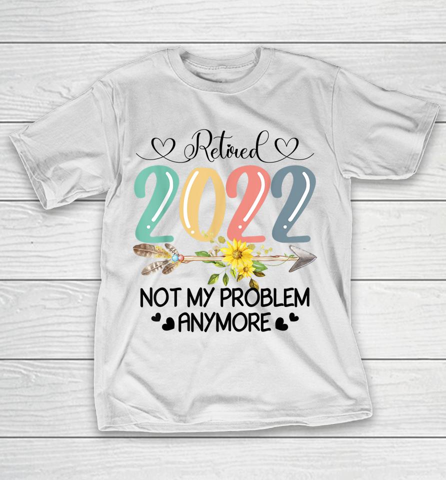 Retired 2022 Not My Problem Anymore Flower Funny Retirement T-Shirt