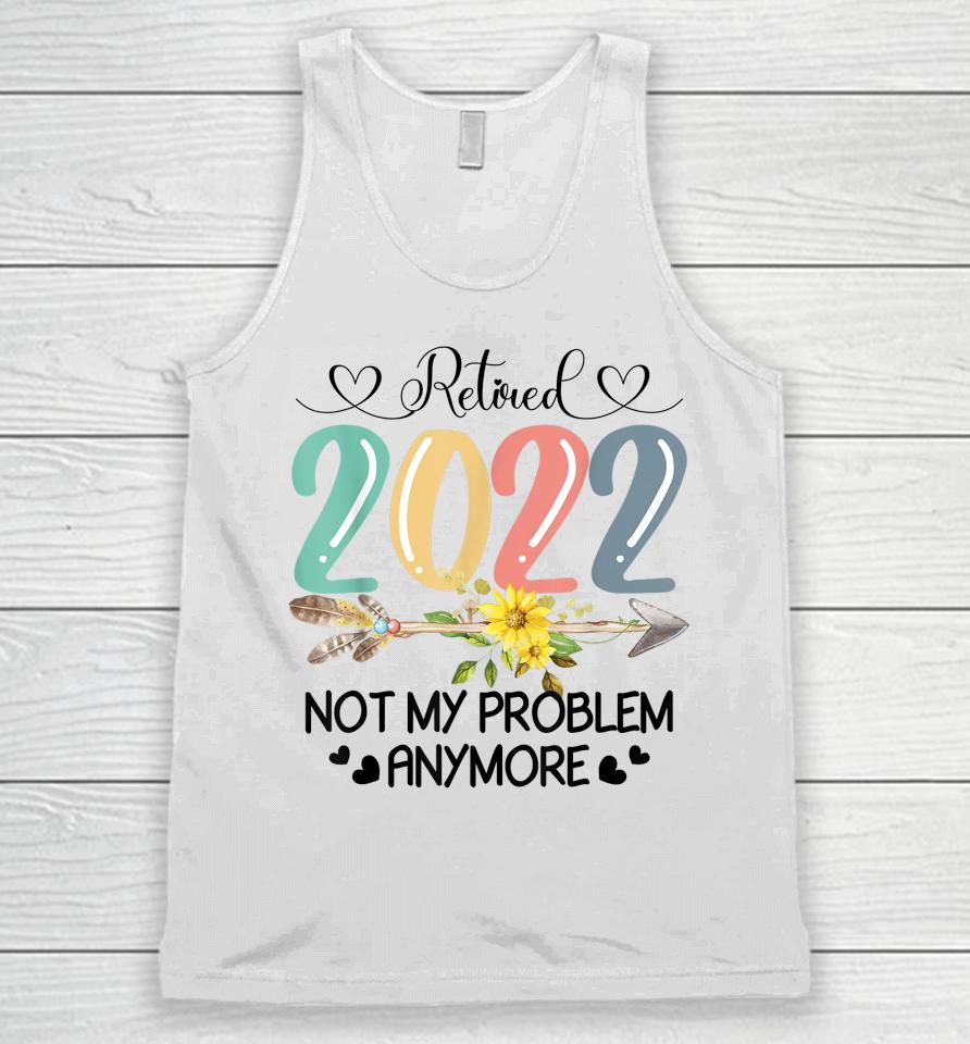 Retired 2022 Not My Problem Anymore Flower Funny Retirement Unisex Tank Top