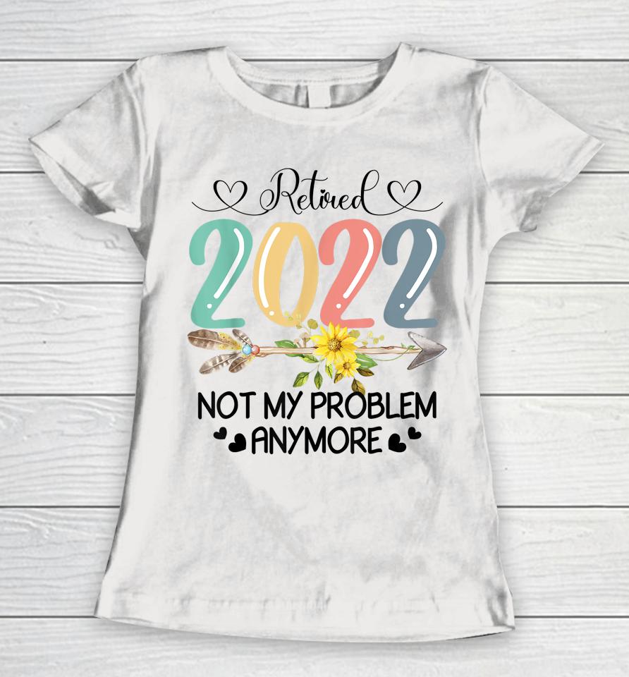 Retired 2022 Not My Problem Anymore Flower Funny Retirement Women T-Shirt