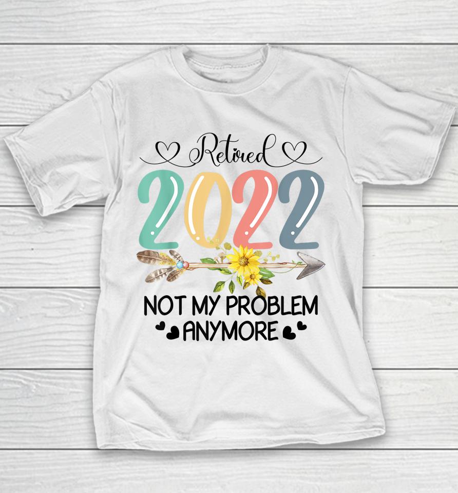 Retired 2022 Not My Problem Anymore Flower Funny Retirement Youth T-Shirt