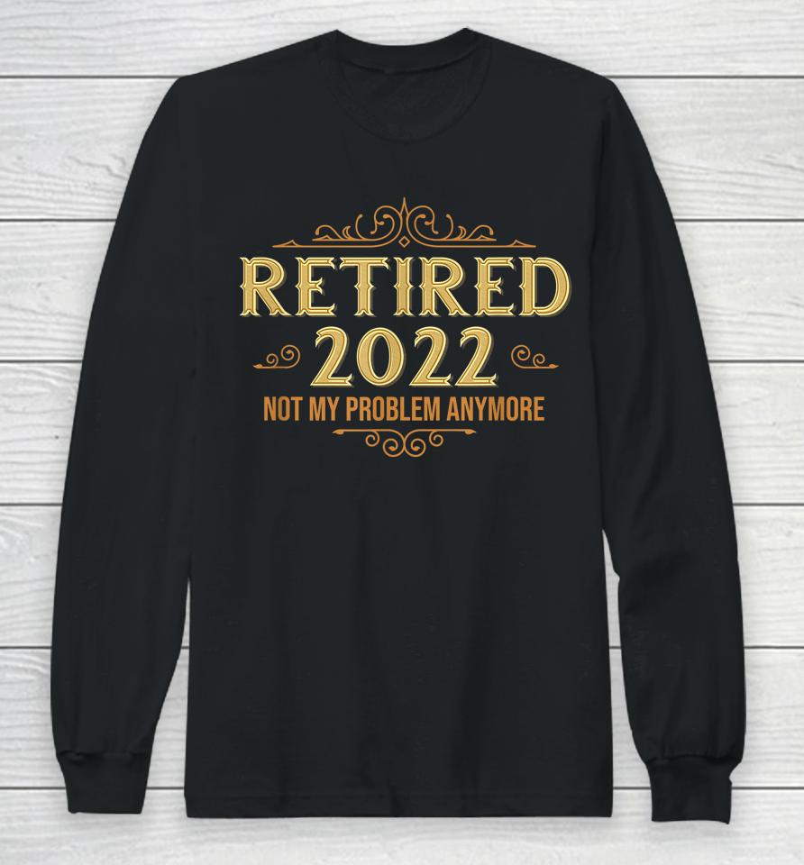 Retired 2022 Not My Problem Anymore Funny Retirement Long Sleeve T-Shirt