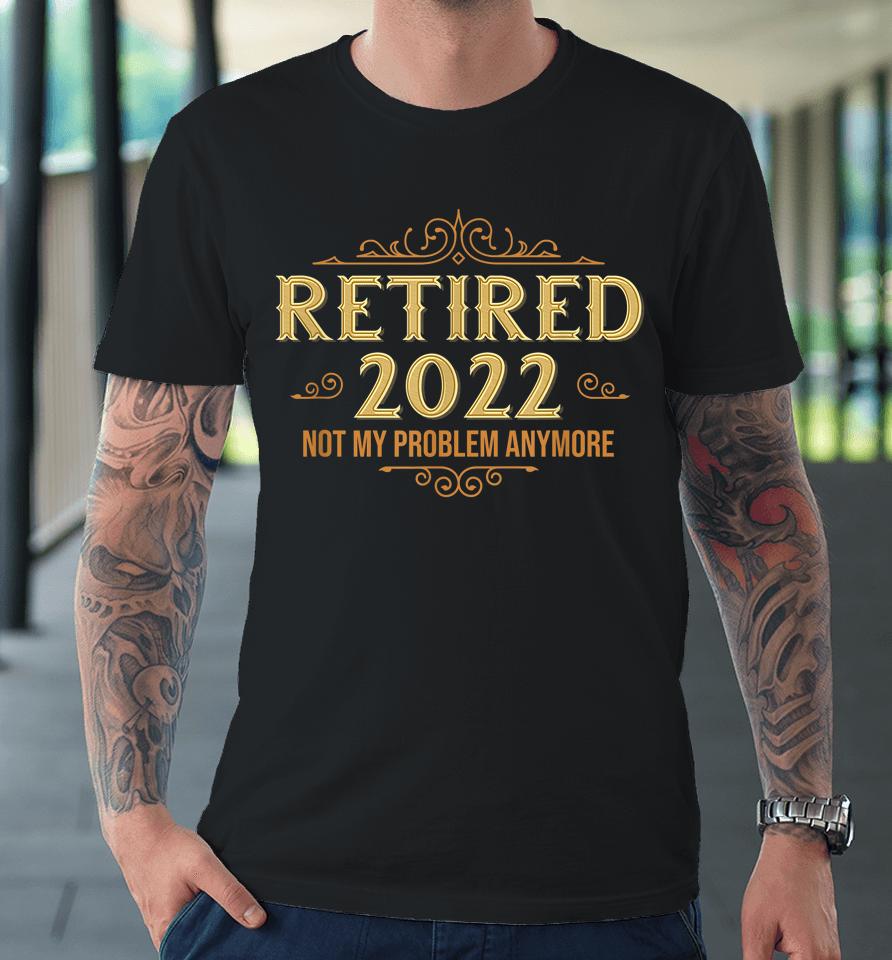 Retired 2022 Not My Problem Anymore Funny Retirement Premium T-Shirt