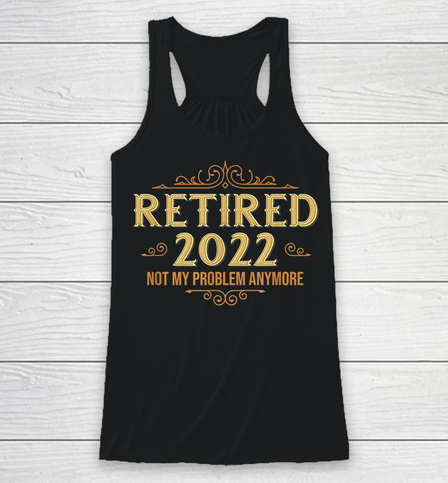 Retired 2022 Not My Problem Anymore Funny Retirement Racerback Tank