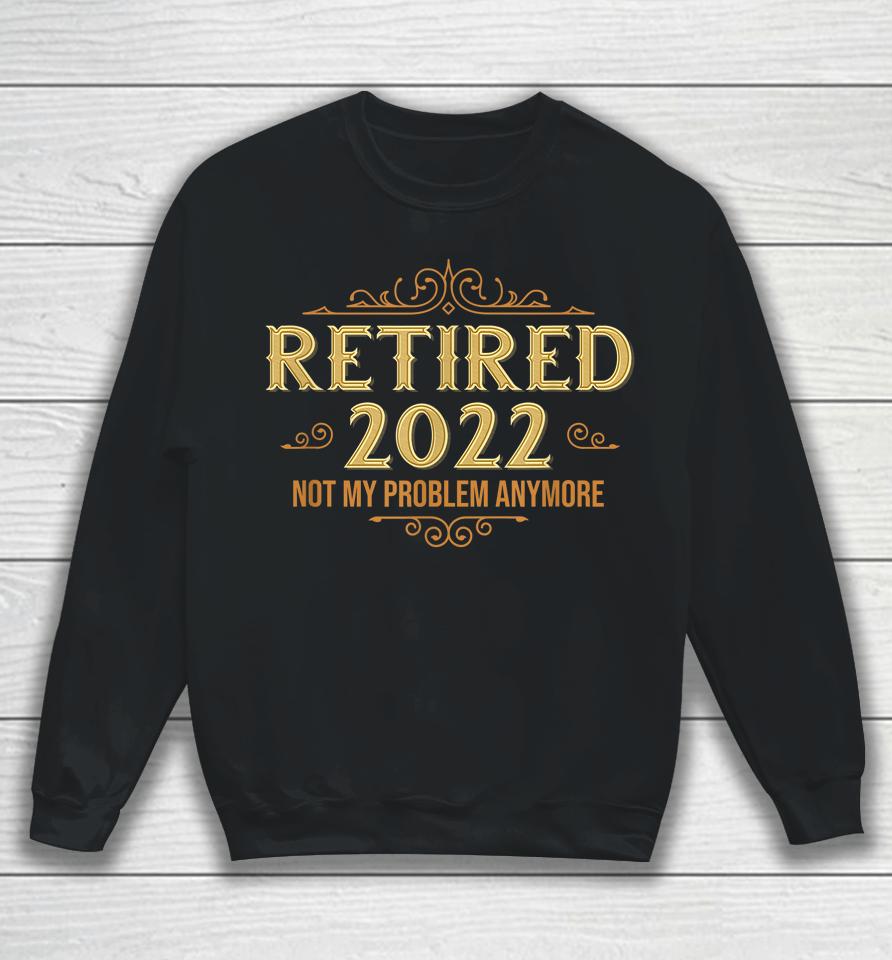 Retired 2022 Not My Problem Anymore Funny Retirement Sweatshirt