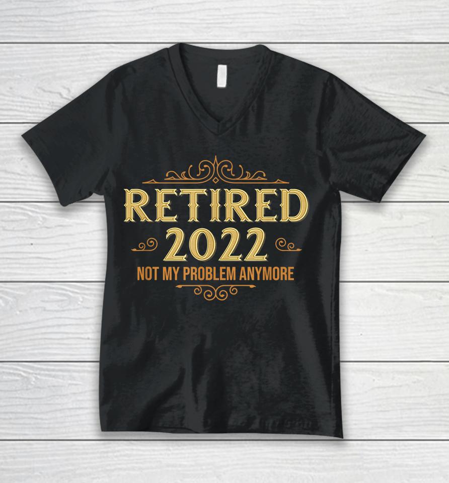 Retired 2022 Not My Problem Anymore Funny Retirement Unisex V-Neck T-Shirt