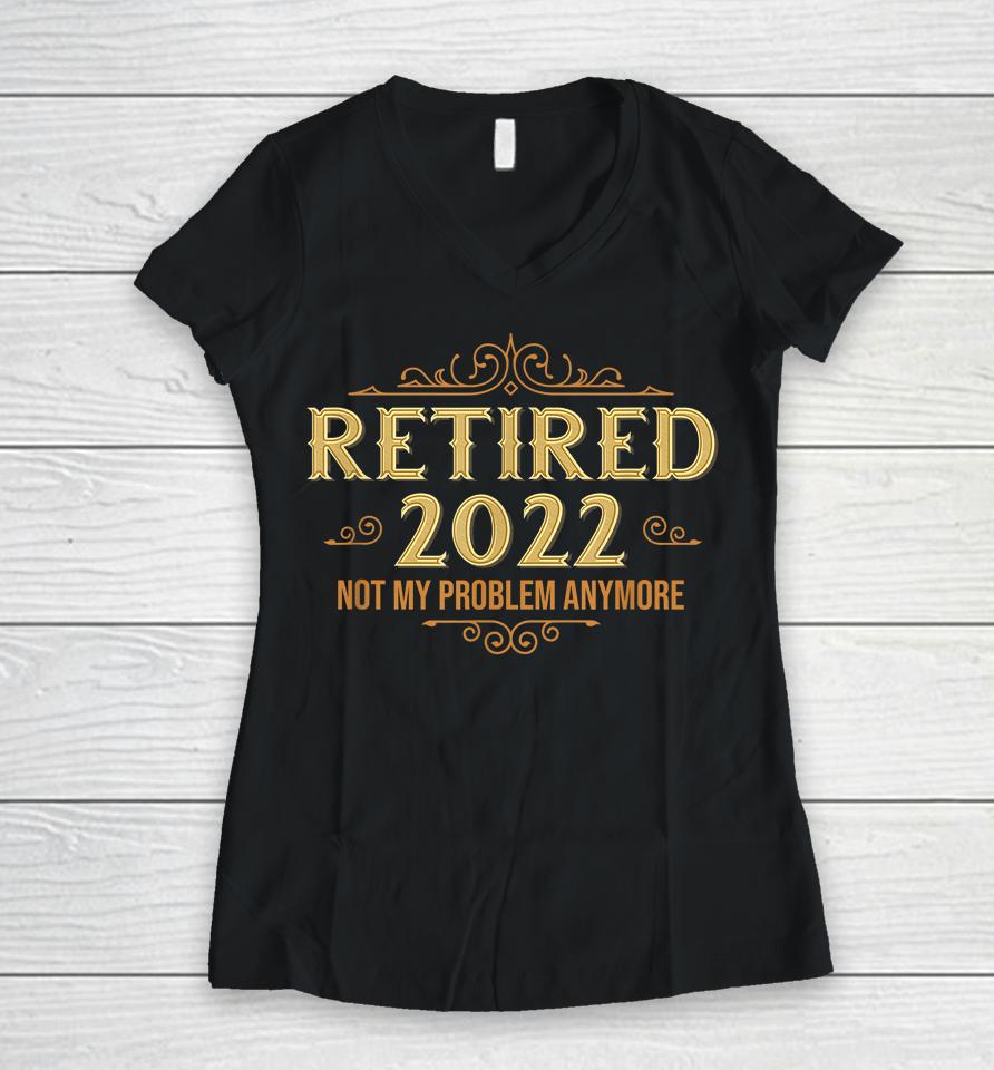 Retired 2022 Not My Problem Anymore Funny Retirement Women V-Neck T-Shirt