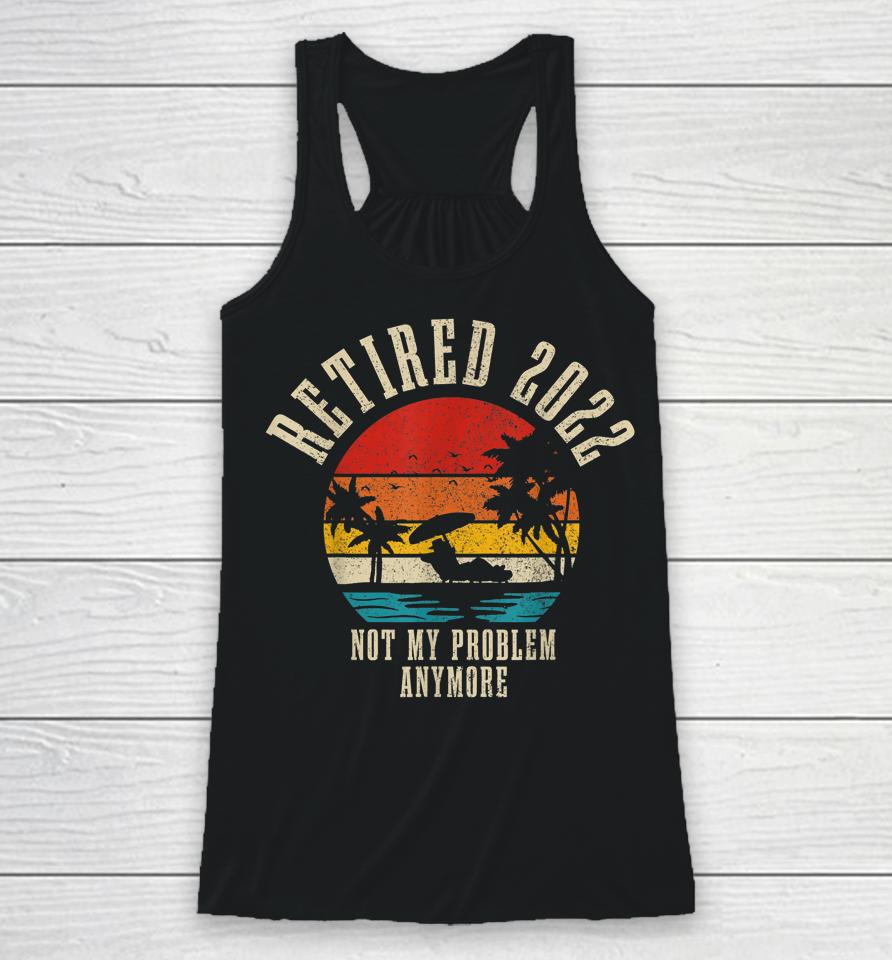 Retired 2022 Not My Problem Anymore Funny Vintage Retirement Racerback Tank
