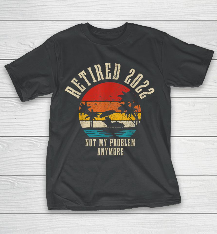 Retired 2022 Not My Problem Anymore Funny Vintage Retirement T-Shirt