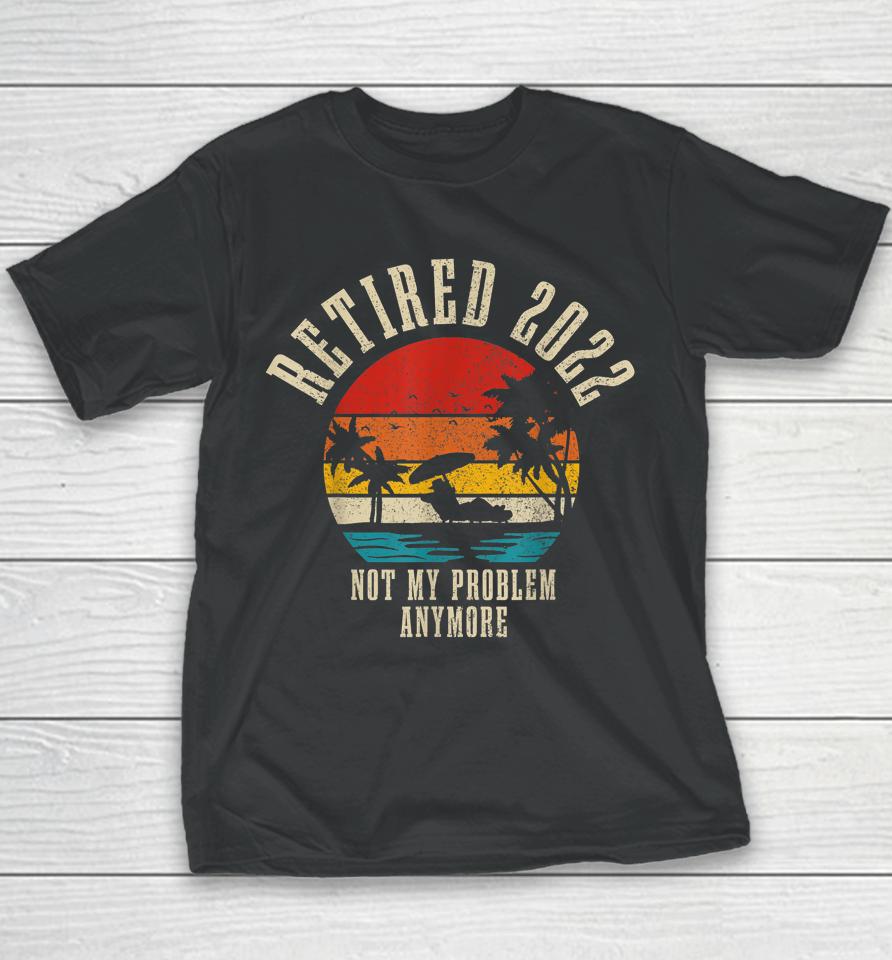 Retired 2022 Not My Problem Anymore Funny Vintage Retirement Youth T-Shirt