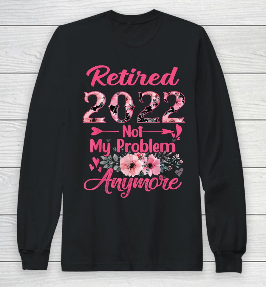 Retired 2022 Not My Problem Anymore Retirement 2022 Gifts Long Sleeve T-Shirt