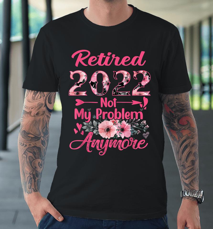Retired 2022 Not My Problem Anymore Retirement 2022 Gifts Premium T-Shirt