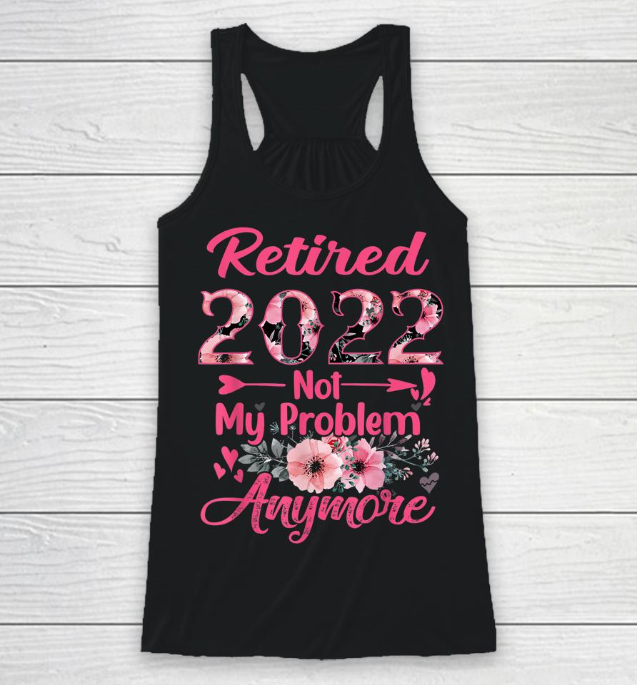 Retired 2022 Not My Problem Anymore Retirement 2022 Gifts Racerback Tank