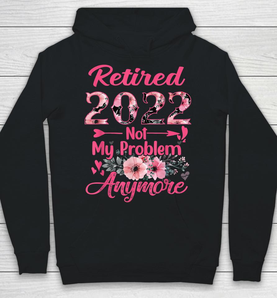 Retired 2022 Not My Problem Anymore Retirement 2022 Gifts Hoodie