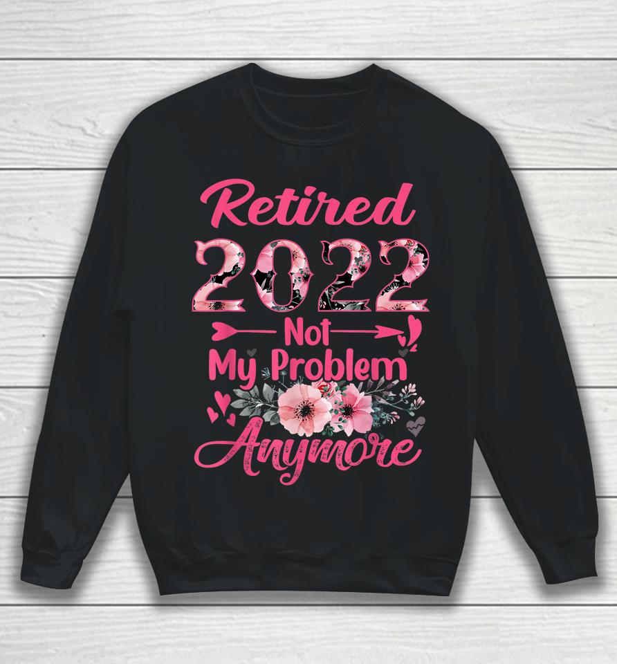 Retired 2022 Not My Problem Anymore Retirement 2022 Gifts Sweatshirt