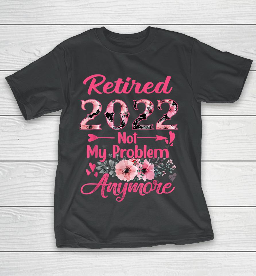 Retired 2022 Not My Problem Anymore Retirement 2022 Gifts T-Shirt