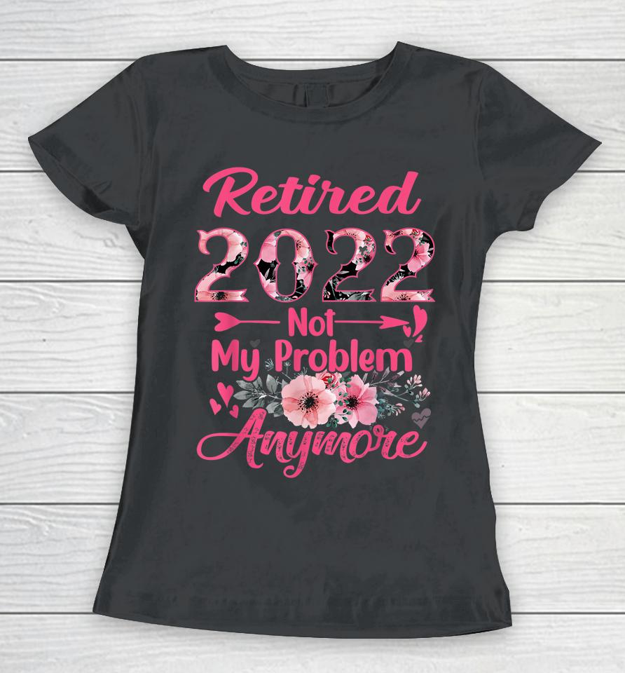 Retired 2022 Not My Problem Anymore Retirement 2022 Gifts Women T-Shirt