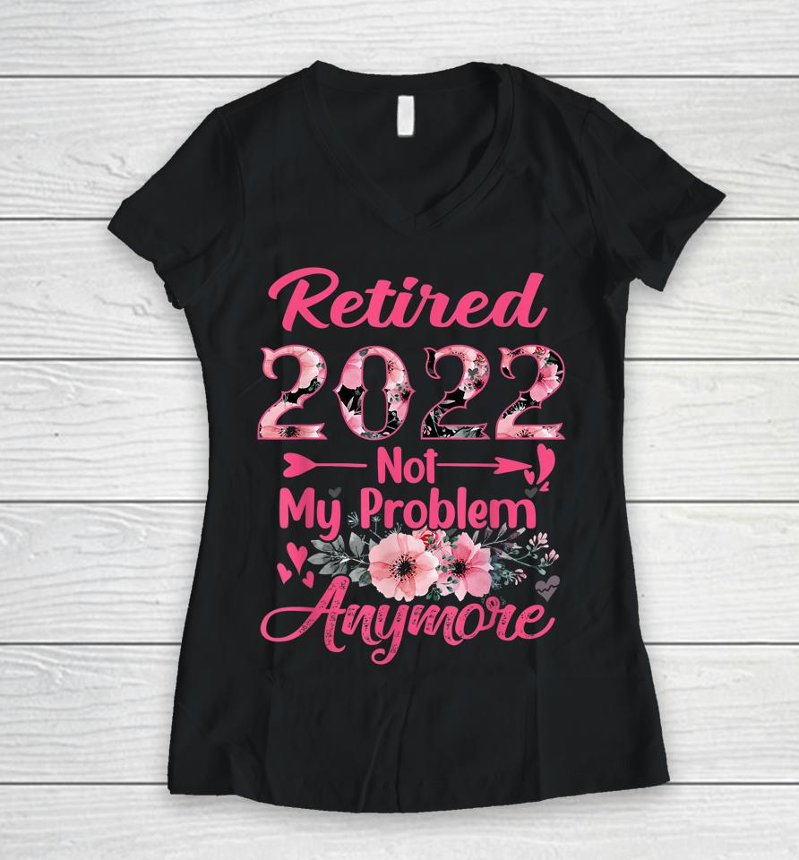 Retired 2022 Not My Problem Anymore Retirement 2022 Gifts Women V-Neck T-Shirt