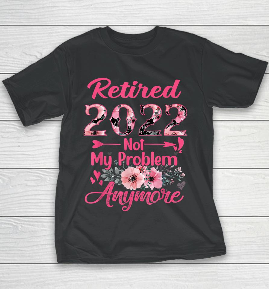 Retired 2022 Not My Problem Anymore Retirement 2022 Gifts Youth T-Shirt