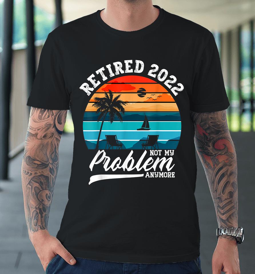 Retired 2022 Not My Problem Anymore Retirement Gifts Retro Premium T-Shirt