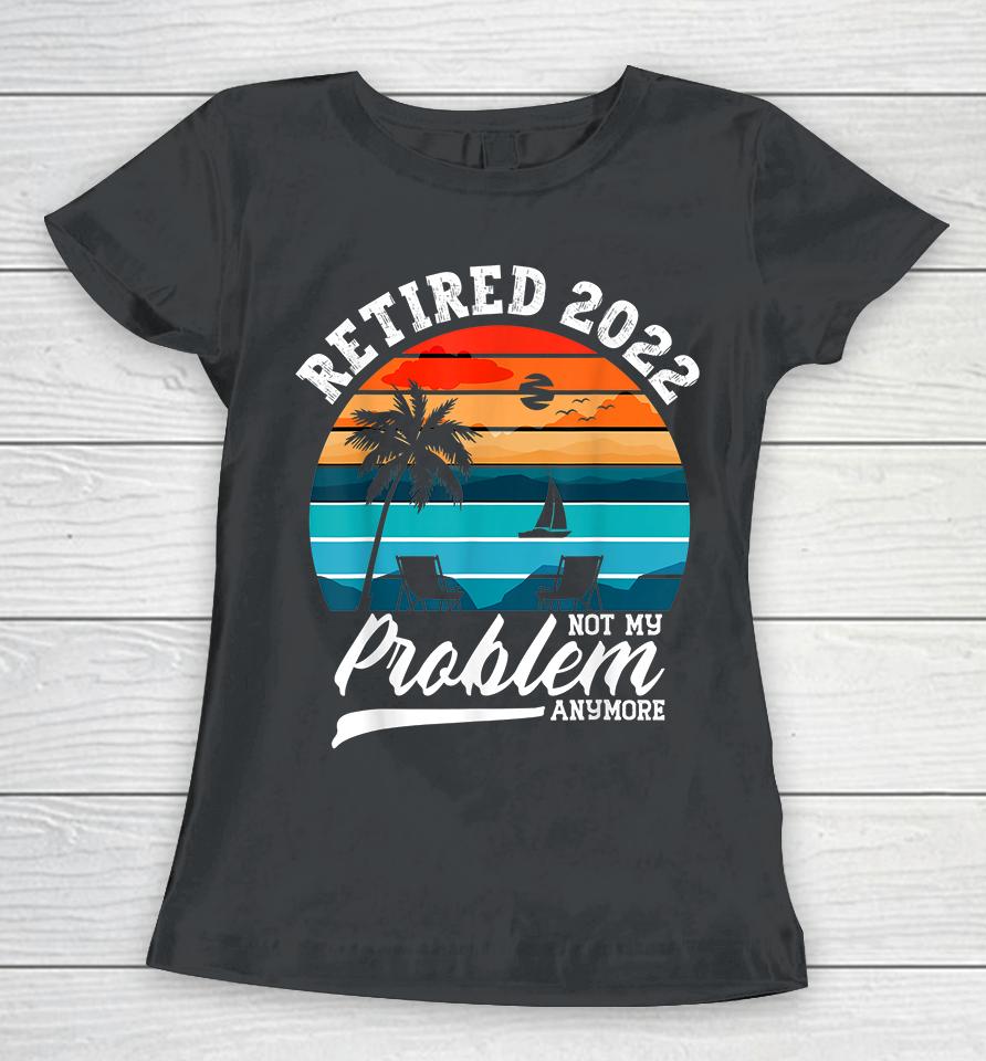 Retired 2022 Not My Problem Anymore Retirement Gifts Retro Women T-Shirt