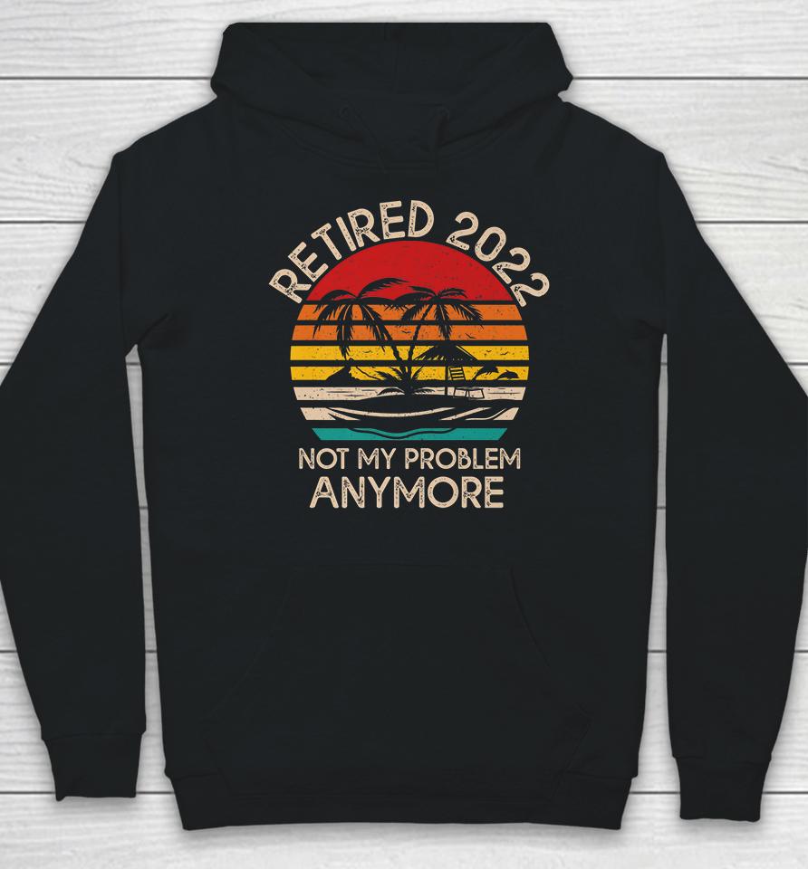Retired 2022 Not My Problem Anymore Hoodie