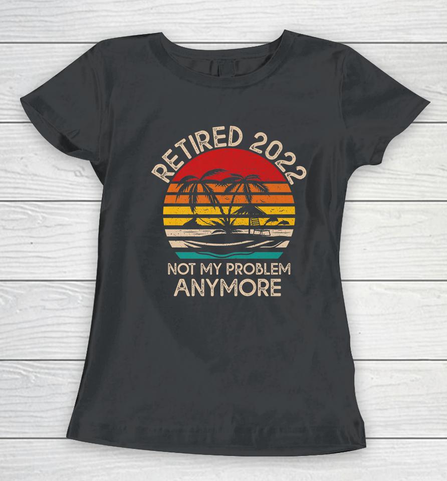 Retired 2022 Not My Problem Anymore Women T-Shirt