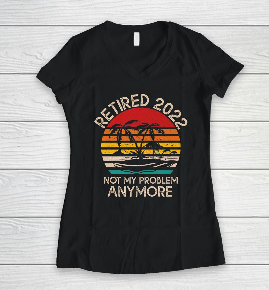 Retired 2022 Not My Problem Anymore Women V-Neck T-Shirt