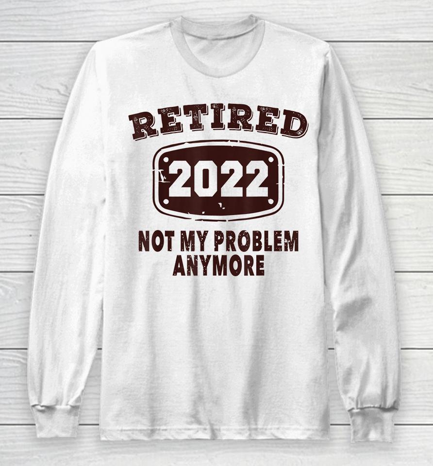 Retired 2022 Not My Problem Anymore Long Sleeve T-Shirt