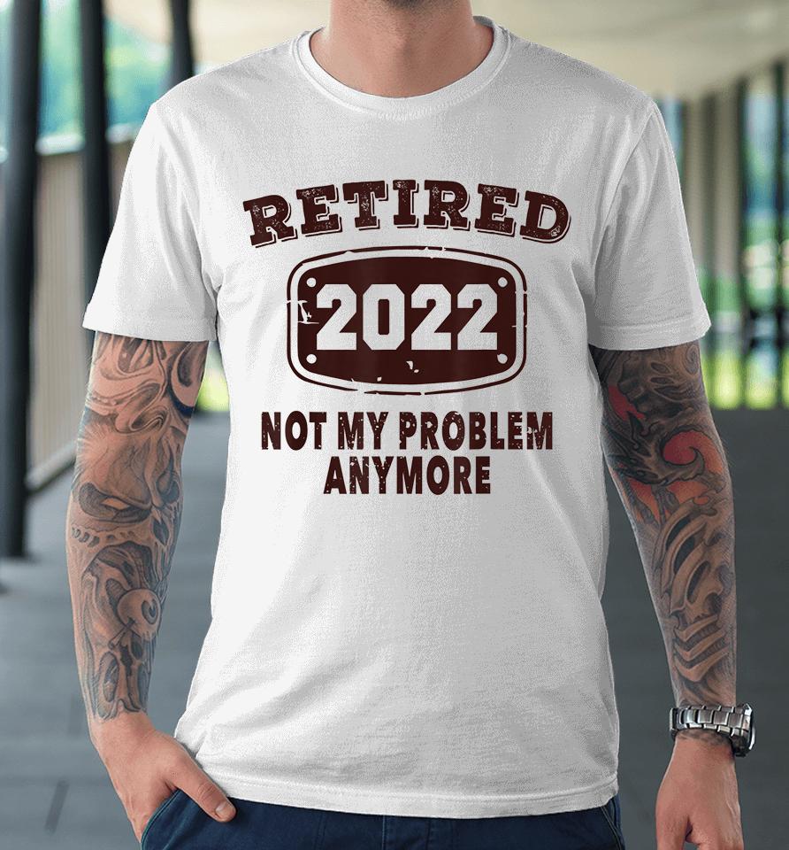 Retired 2022 Not My Problem Anymore Premium T-Shirt