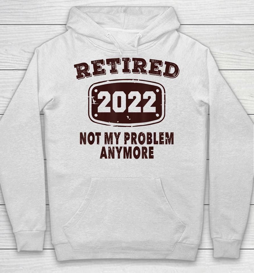 Retired 2022 Not My Problem Anymore Hoodie