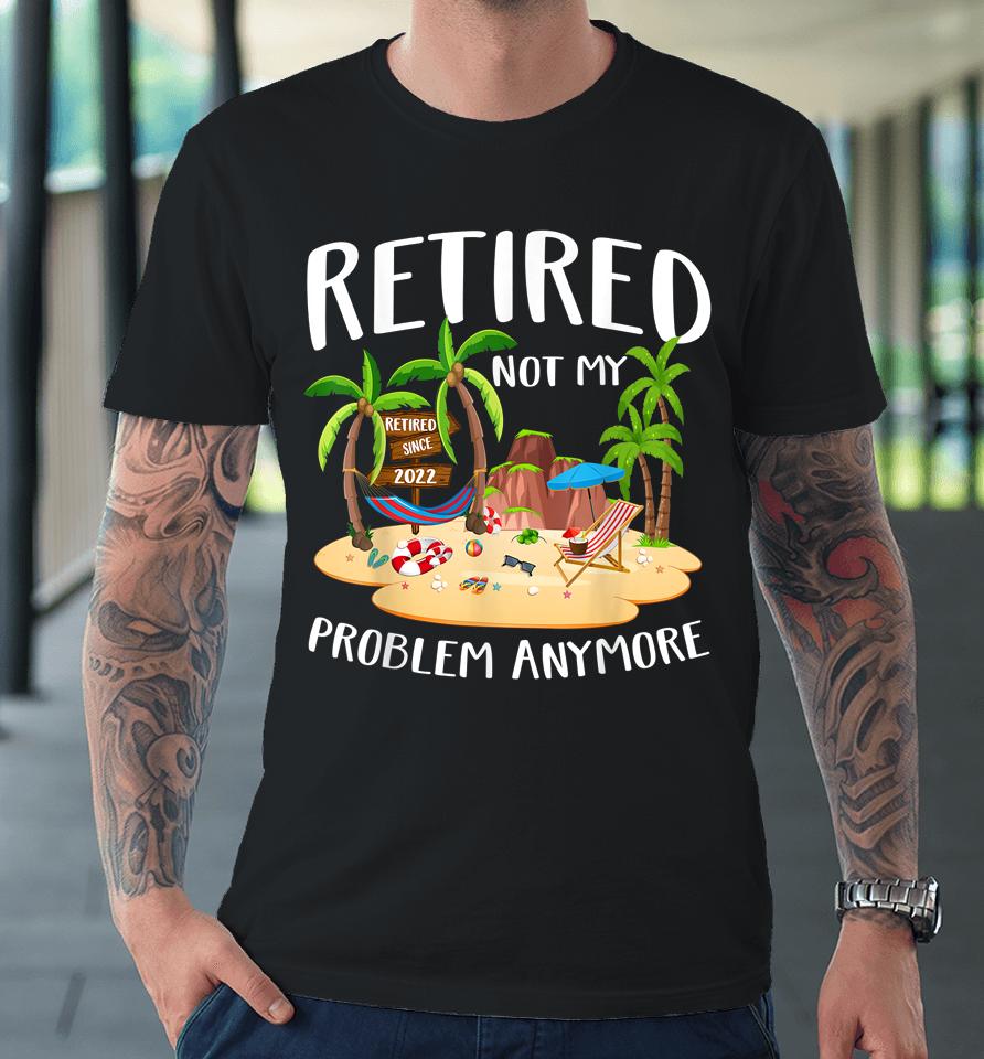 Retired 2022 Not My Problem Anymore Teacher Beach Retirement Premium T-Shirt