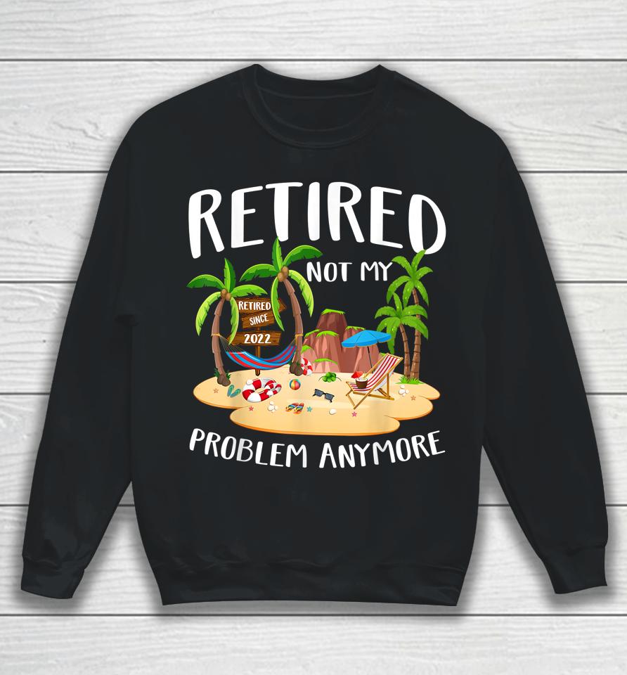 Retired 2022 Not My Problem Anymore Teacher Beach Retirement Sweatshirt