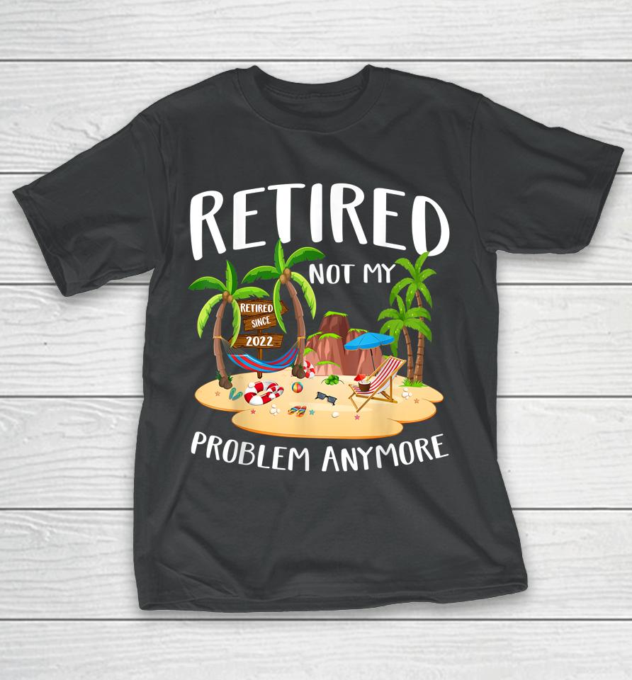 Retired 2022 Not My Problem Anymore Teacher Beach Retirement T-Shirt