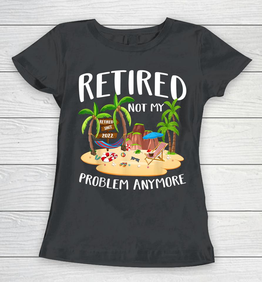 Retired 2022 Not My Problem Anymore Teacher Beach Retirement Women T-Shirt