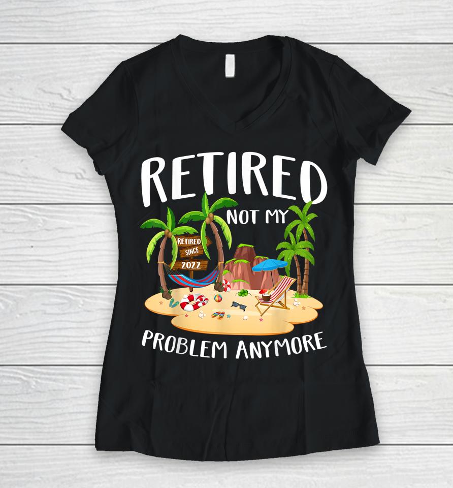 Retired 2022 Not My Problem Anymore Teacher Beach Retirement Women V-Neck T-Shirt