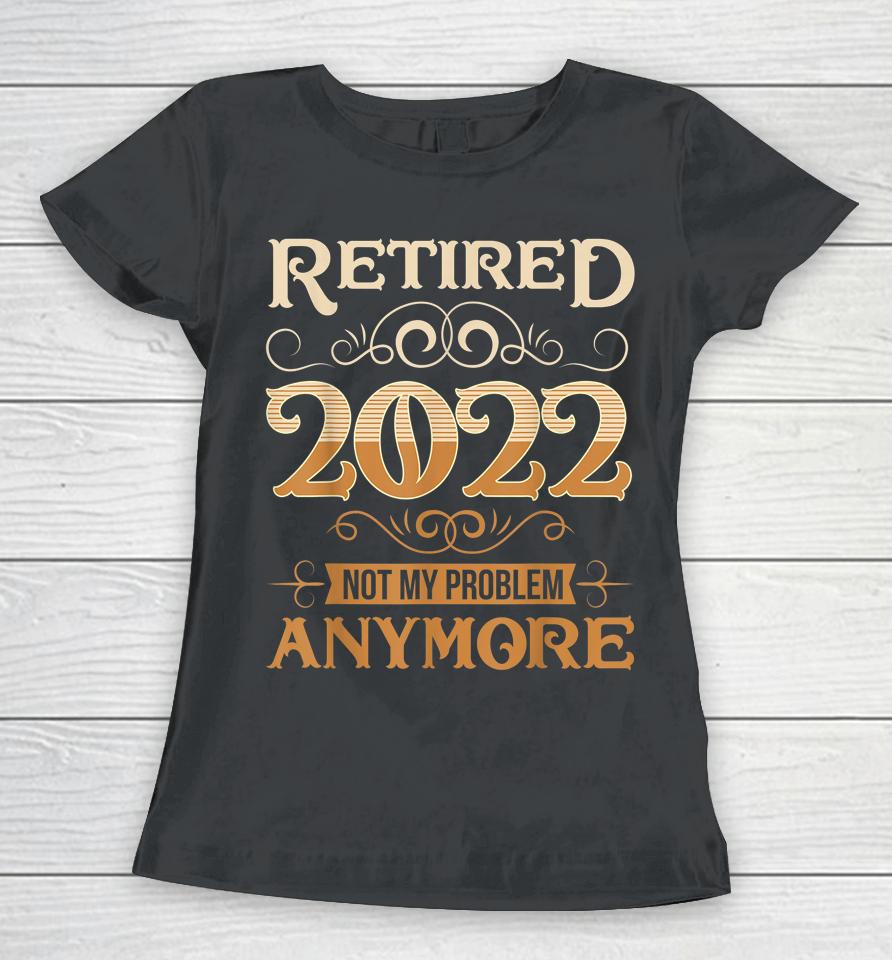 Retired 2022 Not My Problem Anymore Vintage Funny Retirement Women T-Shirt