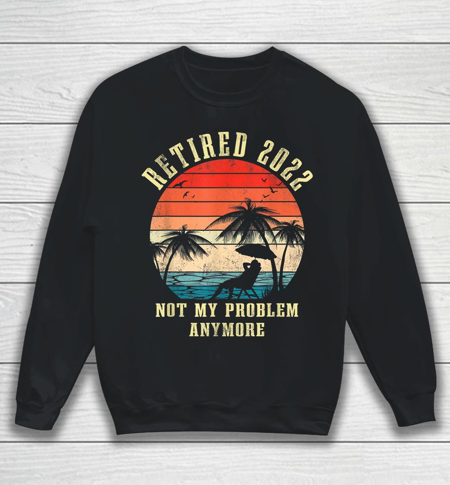 Retired 2022 Not My Problem Anymore Vintage Retirement Gifts Sweatshirt