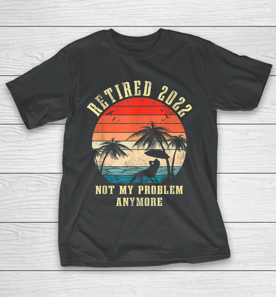Retired 2022 Not My Problem Anymore Vintage Retirement Gifts T-Shirt