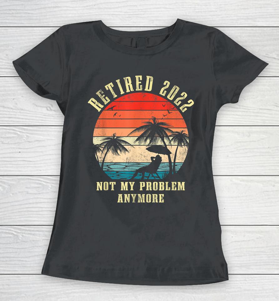 Retired 2022 Not My Problem Anymore Vintage Retirement Gifts Women T-Shirt