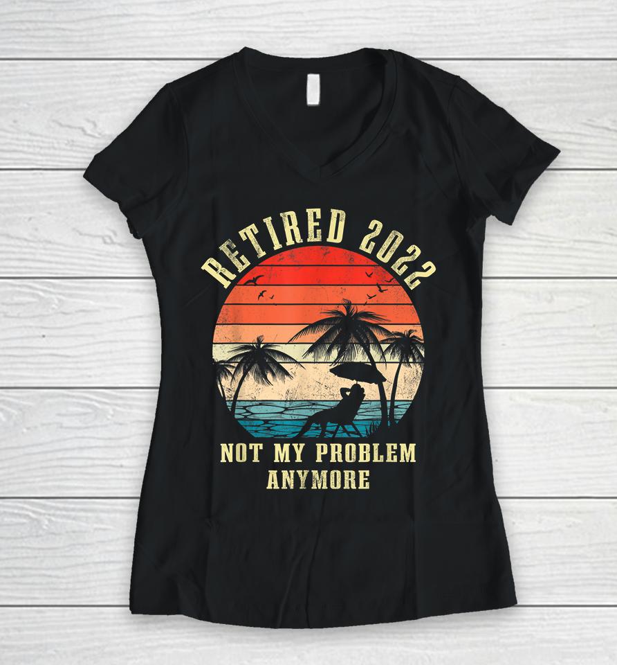 Retired 2022 Not My Problem Anymore Vintage Retirement Gifts Women V-Neck T-Shirt