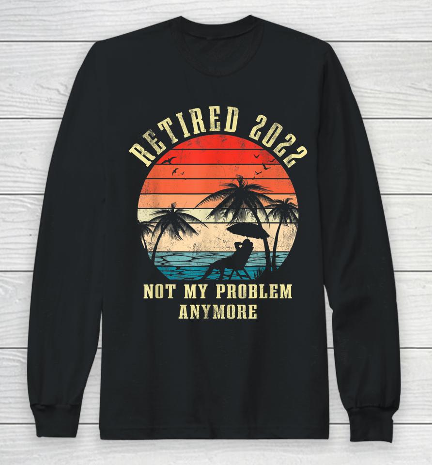 Retired 2022 Not My Problem Anymore Vintage Retirement Gifts Long Sleeve T-Shirt