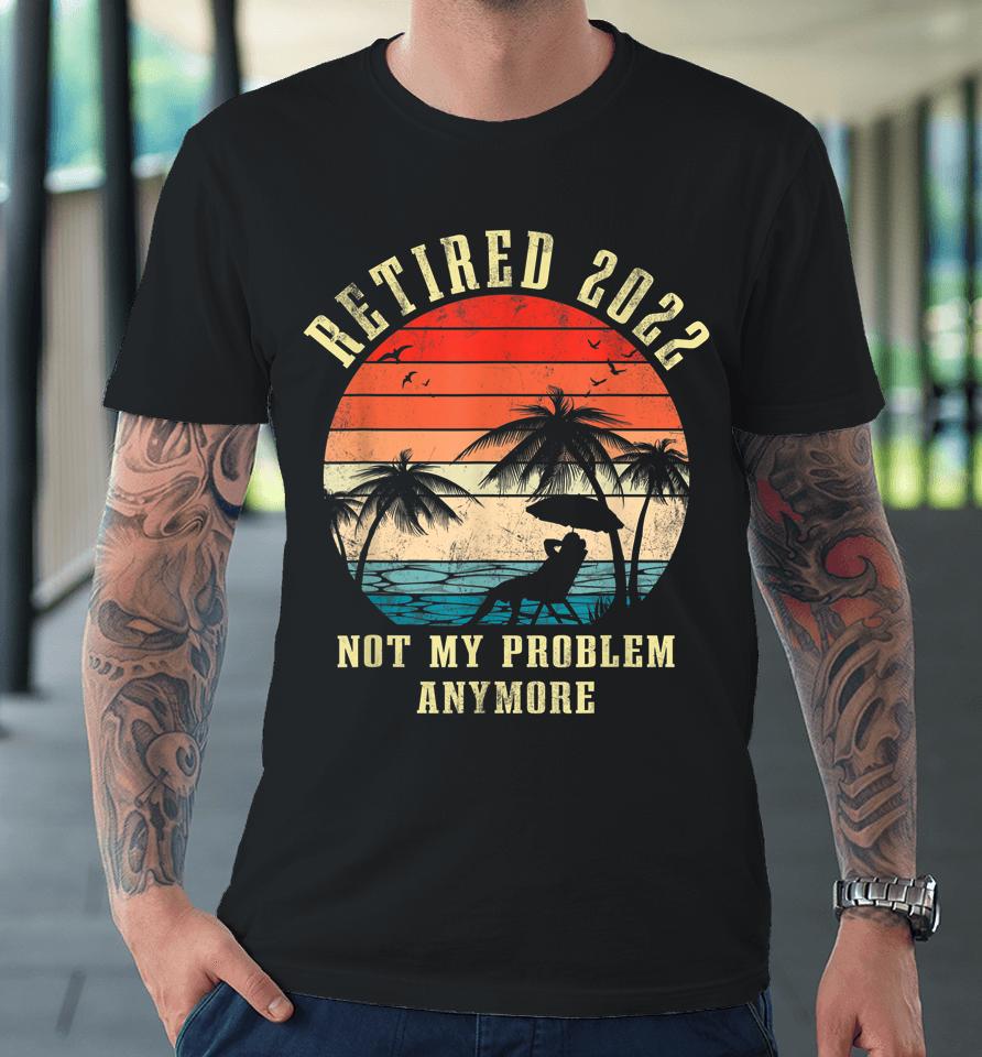 Retired 2022 Not My Problem Anymore Vintage Retirement Gifts Premium T-Shirt