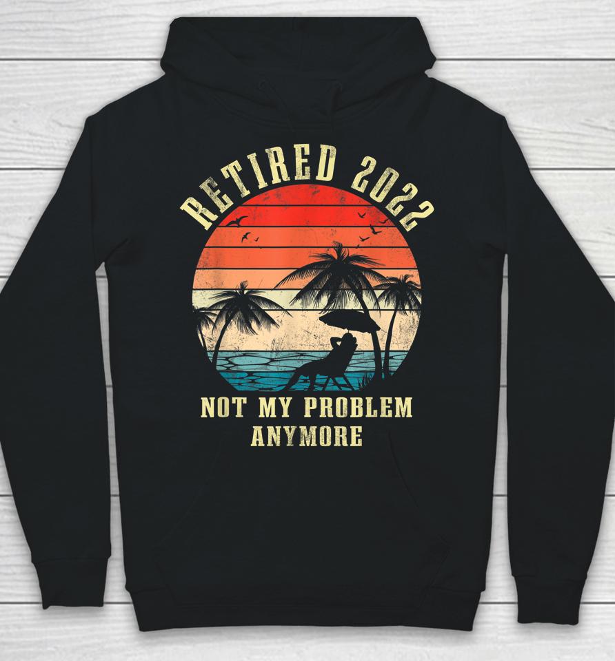 Retired 2022 Not My Problem Anymore Vintage Retirement Gifts Hoodie