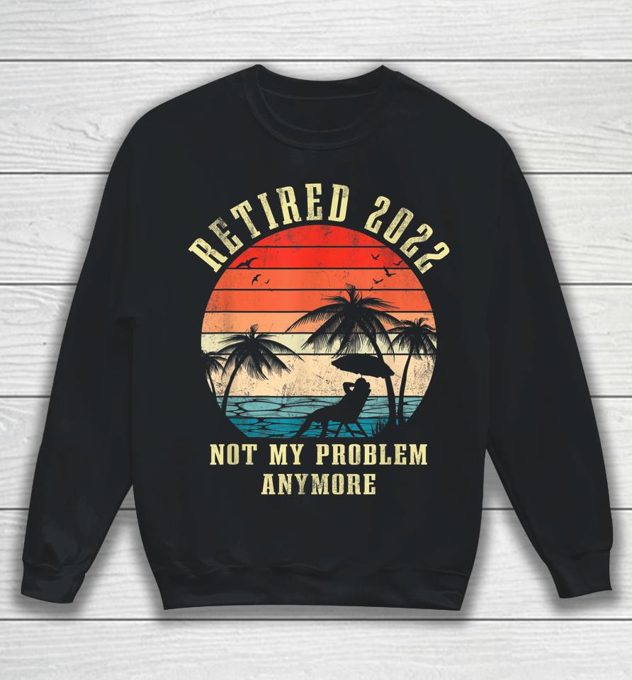 Retired 2022 Not My Problem Anymore Vintage Retirement Gifts Sweatshirt